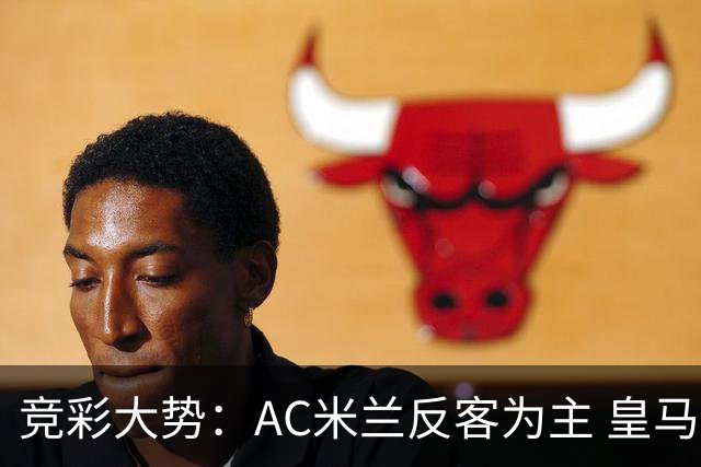 竞彩大势：AC米兰反客为主 皇马值得高看